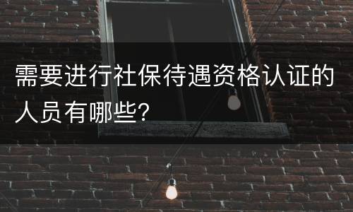 需要进行社保待遇资格认证的人员有哪些？