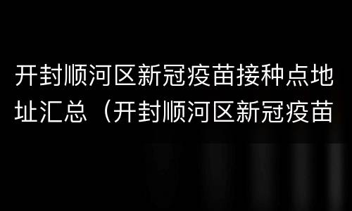 开封顺河区新冠疫苗接种点地址汇总（开封顺河区新冠疫苗接种点地址汇总查询）