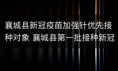 襄城县新冠疫苗加强针优先接种对象 襄城县第一批接种新冠疫苗