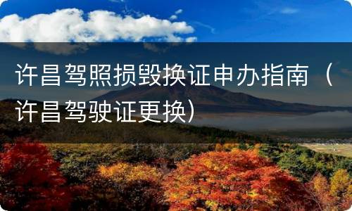 许昌驾照损毁换证申办指南（许昌驾驶证更换）