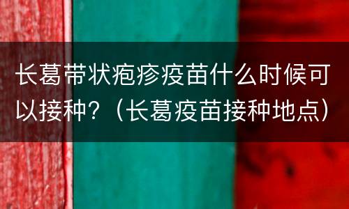 长葛带状疱疹疫苗什么时候可以接种?（长葛疫苗接种地点）