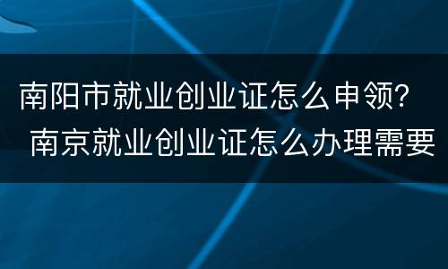 南阳市就业创业证怎么申领？ 南京就业创业证怎么办理需要哪些材料