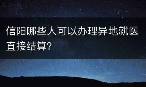 信阳哪些人可以办理异地就医直接结算？