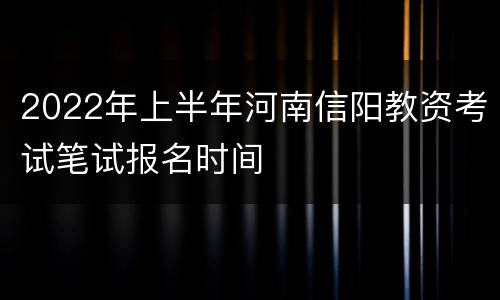 2022年上半年河南信阳教资考试笔试报名时间