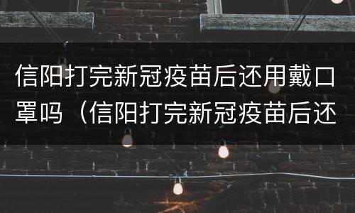 信阳打完新冠疫苗后还用戴口罩吗（信阳打完新冠疫苗后还用戴口罩吗）