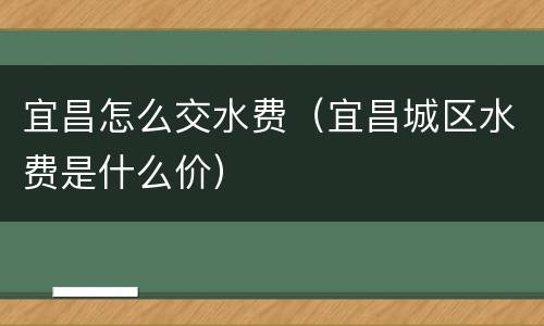 宜昌怎么交水费（宜昌城区水费是什么价）