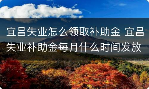 宜昌失业怎么领取补助金 宜昌失业补助金每月什么时间发放