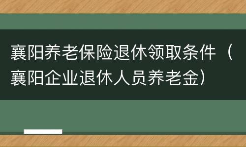 襄阳养老保险退休领取条件（襄阳企业退休人员养老金）