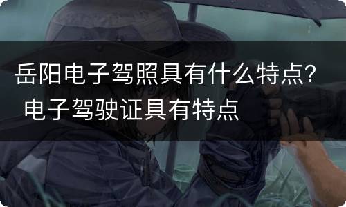 岳阳电子驾照具有什么特点？ 电子驾驶证具有特点
