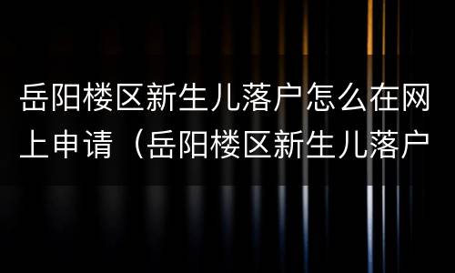 岳阳楼区新生儿落户怎么在网上申请（岳阳楼区新生儿落户怎么在网上申请的）