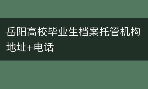 岳阳高校毕业生档案托管机构地址+电话