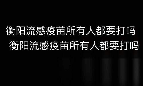衡阳流感疫苗所有人都要打吗 衡阳流感疫苗所有人都要打吗现在