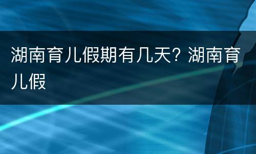 湖南育儿假期有几天? 湖南育儿假