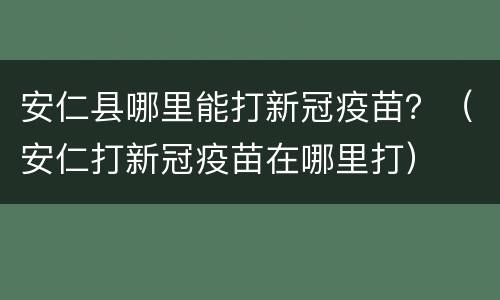安仁县哪里能打新冠疫苗？（安仁打新冠疫苗在哪里打）