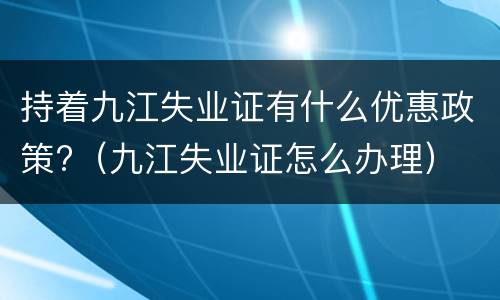 持着九江失业证有什么优惠政策?（九江失业证怎么办理）