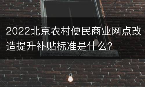 2022北京农村便民商业网点改造提升补贴标准是什么？