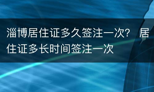 淄博居住证多久签注一次？ 居住证多长时间签注一次