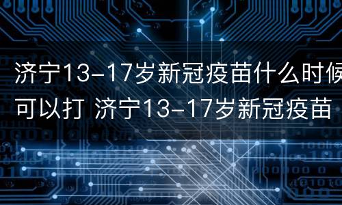 济宁13-17岁新冠疫苗什么时候可以打 济宁13-17岁新冠疫苗什么时候可以打第四针