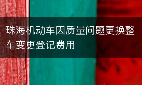 珠海机动车因质量问题更换整车变更登记费用