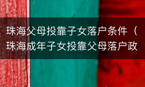 珠海父母投靠子女落户条件（珠海成年子女投靠父母落户政策规定）