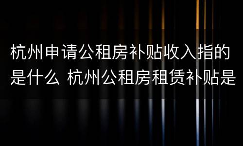 杭州申请公租房补贴收入指的是什么 杭州公租房租赁补贴是什么意思