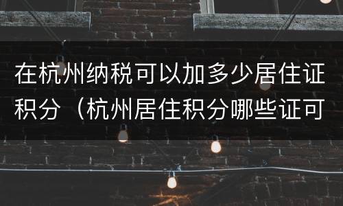 在杭州纳税可以加多少居住证积分（杭州居住积分哪些证可以加分?）