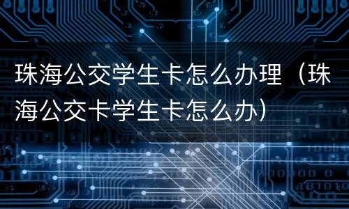 珠海公交学生卡怎么办理（珠海公交卡学生卡怎么办）