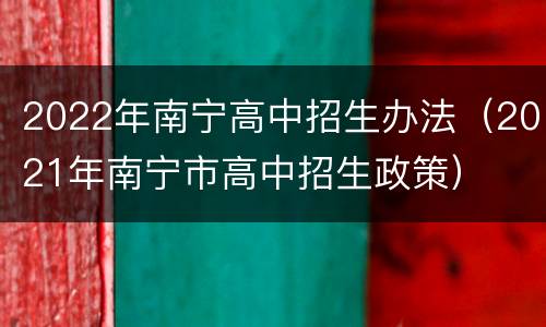 2022年南宁高中招生办法（2021年南宁市高中招生政策）