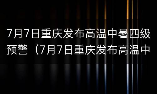 7月7日重庆发布高温中暑四级预警（7月7日重庆发布高温中暑四级预警信息）