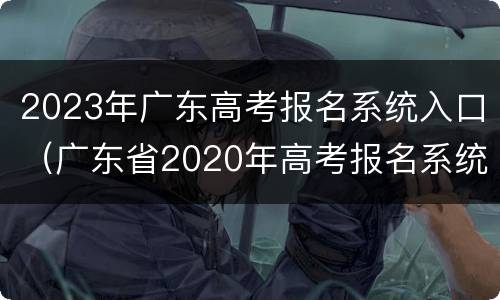 2023年广东高考报名系统入口（广东省2020年高考报名系统入口）