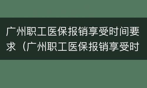 广州职工医保报销享受时间要求（广州职工医保报销享受时间要求是多久）