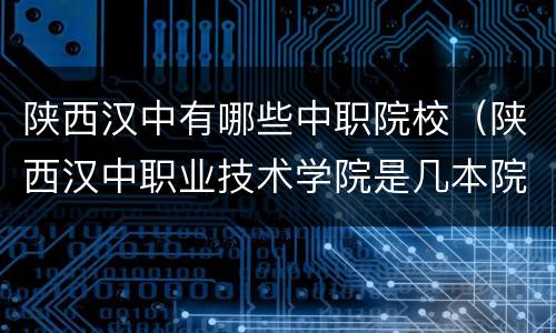 陕西汉中有哪些中职院校（陕西汉中职业技术学院是几本院校）