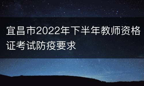 宜昌市2022年下半年教师资格证考试防疫要求