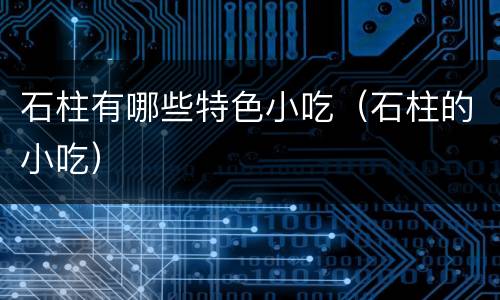 石柱有哪些特色小吃（石柱的小吃）
