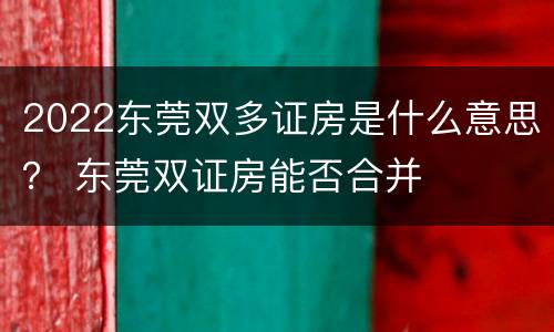 2022东莞双多证房是什么意思？ 东莞双证房能否合并