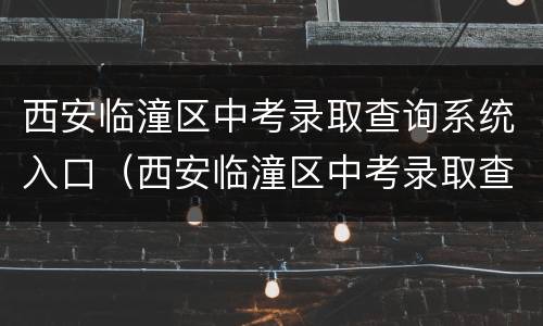 西安临潼区中考录取查询系统入口（西安临潼区中考录取查询系统入口在哪）