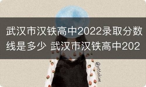武汉市汉铁高中2022录取分数线是多少 武汉市汉铁高中2022录取分数线是多少啊