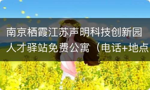 南京栖霞江苏声明科技创新园人才驿站免费公寓（电话+地点+申请入口+申请条件）