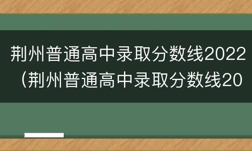 荆州普通高中录取分数线2022（荆州普通高中录取分数线2020）