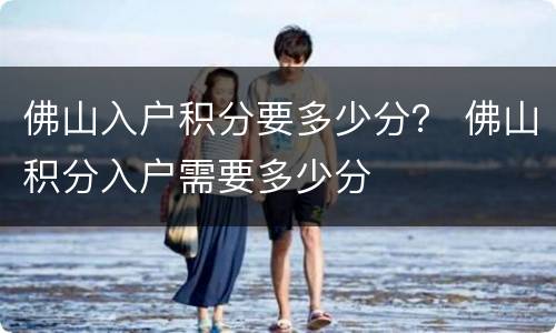 佛山入户积分要多少分？ 佛山积分入户需要多少分