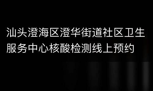 汕头澄海区澄华街道社区卫生服务中心核酸检测线上预约