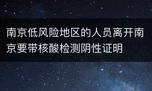 南京低风险地区的人员离开南京要带核酸检测阴性证明