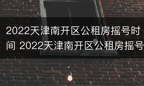 2022天津南开区公租房摇号时间 2022天津南开区公租房摇号时间表