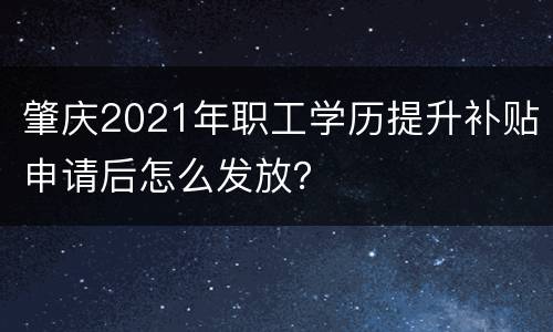 肇庆2021年职工学历提升补贴申请后怎么发放？
