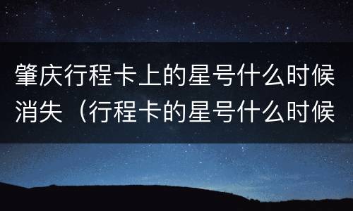 肇庆行程卡上的星号什么时候消失（行程卡的星号什么时候能消失）
