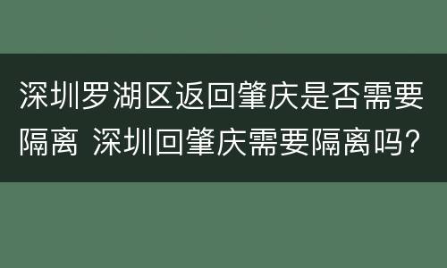 深圳罗湖区返回肇庆是否需要隔离 深圳回肇庆需要隔离吗?