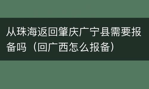 从珠海返回肇庆广宁县需要报备吗（回广西怎么报备）