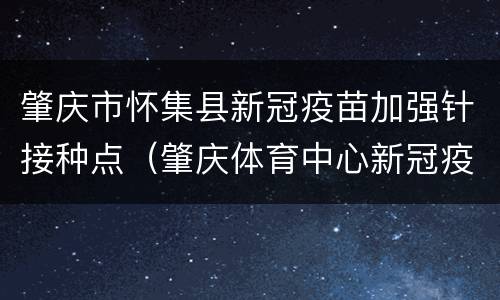 肇庆市怀集县新冠疫苗加强针接种点（肇庆体育中心新冠疫苗接种点）