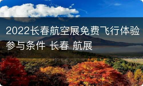 2022长春航空展免费飞行体验参与条件 长春 航展