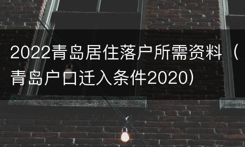 2022青岛居住落户所需资料（青岛户口迁入条件2020）